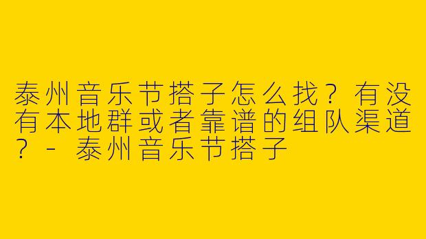 泰州音乐节搭子怎么找？有没有本地群或者靠谱的组队渠道？