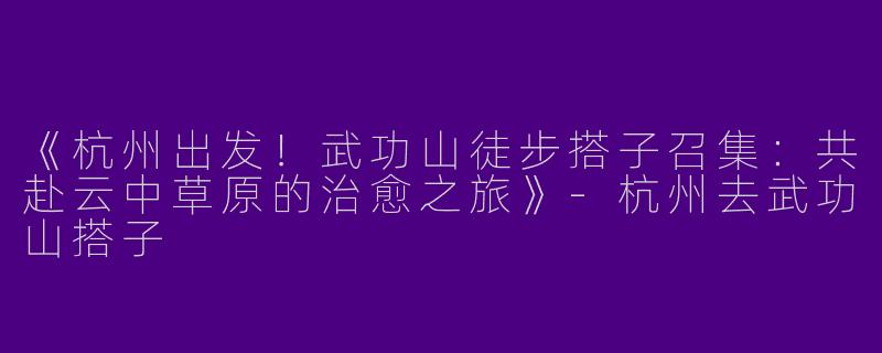 《杭州出发！武功山徒步搭子召集：共赴云中草原的治愈之旅》-杭州去武功山搭子