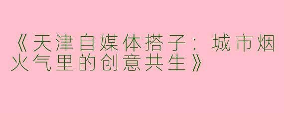 《天津自媒体搭子：城市烟火气里的创意共生》