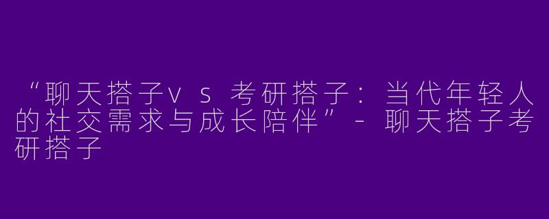 “聊天搭子vs考研搭子：当代年轻人的社交需求与成长陪伴”-聊天搭子考研搭子