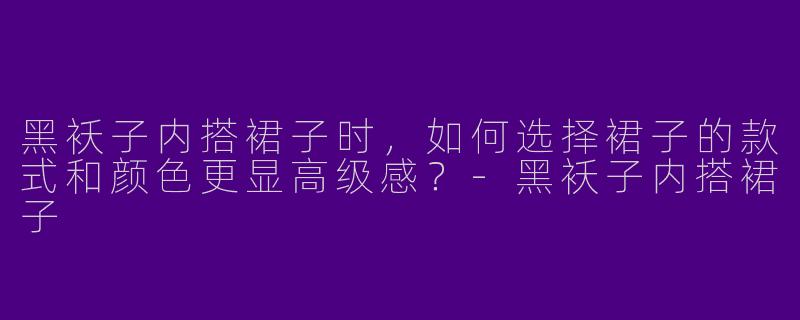 黑袄子内搭裙子时，如何选择裙子的款式和颜色更显高级感？-黑袄子内搭裙子