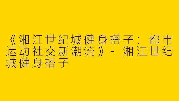 《湘江世纪城健身搭子：都市运动社交新潮流》-湘江世纪城健身搭子