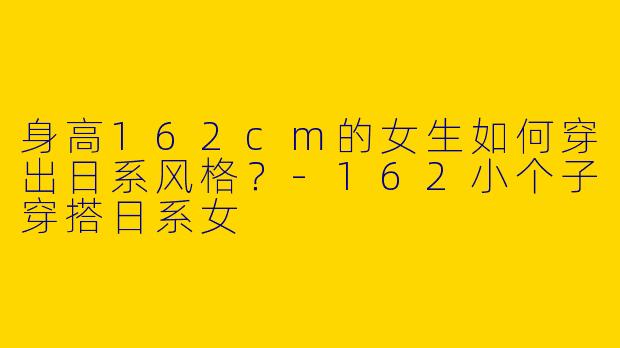 身高162cm的女生如何穿出日系风格？-162小个子穿搭日系女