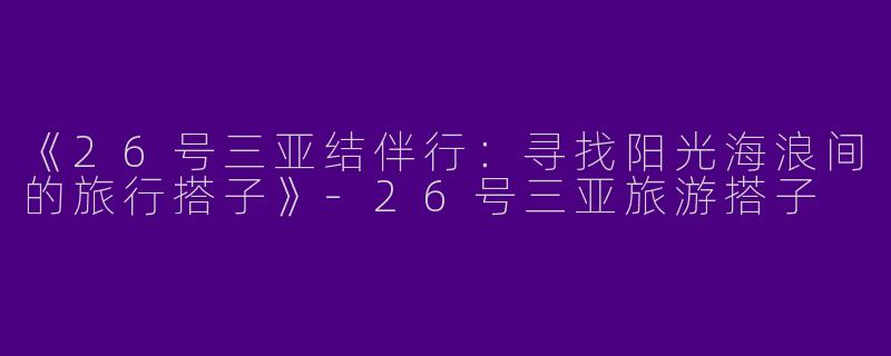 《26号三亚结伴行：寻找阳光海浪间的旅行搭子》-26号三亚旅游搭子