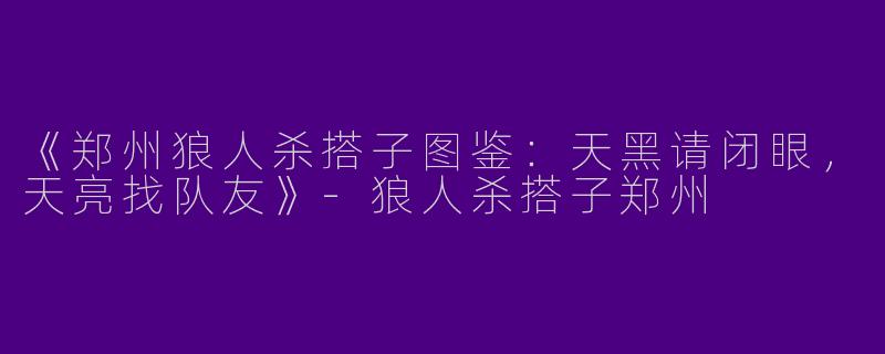 《郑州狼人杀搭子图鉴：天黑请闭眼，天亮找队友》-狼人杀搭子郑州