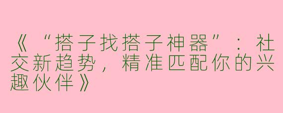 《“搭子找搭子神器”：社交新趋势，精准匹配你的兴趣伙伴》