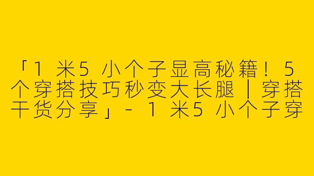 「1米5小个子显高秘籍！5个穿搭技巧秒变大长腿｜穿搭干货分享」-1米5小个子穿搭技巧视频