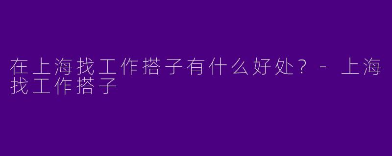 在上海找工作搭子有什么好处？-上海找工作搭子