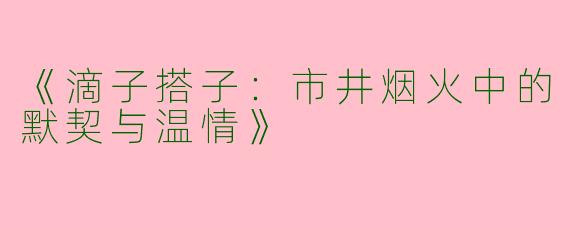 《滴子搭子：市井烟火中的默契与温情》