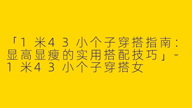 「1米43小个子穿搭指南：显高显瘦的实用搭配技巧」-1米43小个子穿搭女