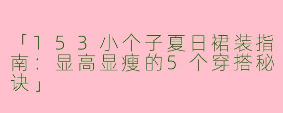 「153小个子夏日裙装指南：显高显瘦的5个穿搭秘诀」