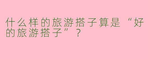 什么样的旅游搭子算是“好的旅游搭子”？