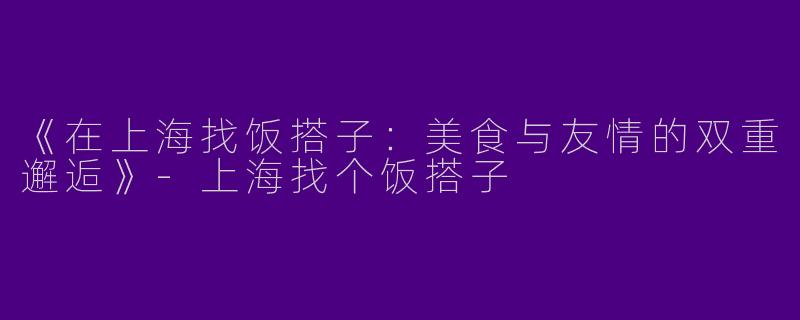 《在上海找饭搭子：美食与友情的双重邂逅》-上海找个饭搭子