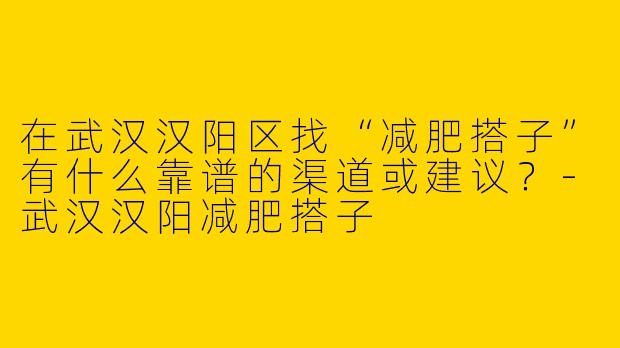 在武汉汉阳区找“减肥搭子”有什么靠谱的渠道或建议？-武汉汉阳减肥搭子