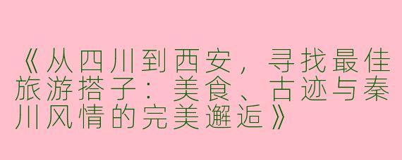《从四川到西安，寻找最佳旅游搭子：美食、古迹与秦川风情的完美邂逅》