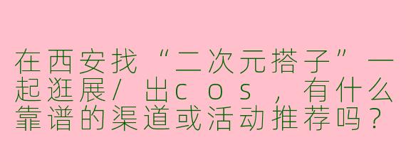 在西安找“二次元搭子”一起逛展/出cos，有什么靠谱的渠道或活动推荐吗？