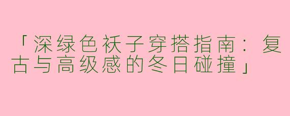 「深绿色袄子穿搭指南：复古与高级感的冬日碰撞」