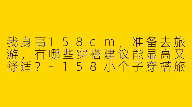 我身高158cm，准备去旅游，有哪些穿搭建议能显高又舒适？