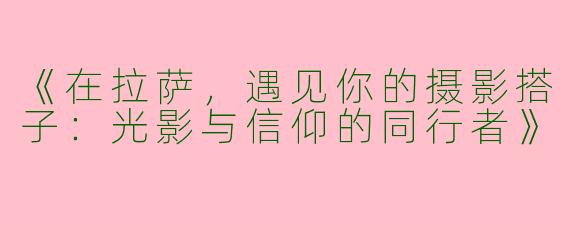 《在拉萨，遇见你的摄影搭子：光影与信仰的同行者》