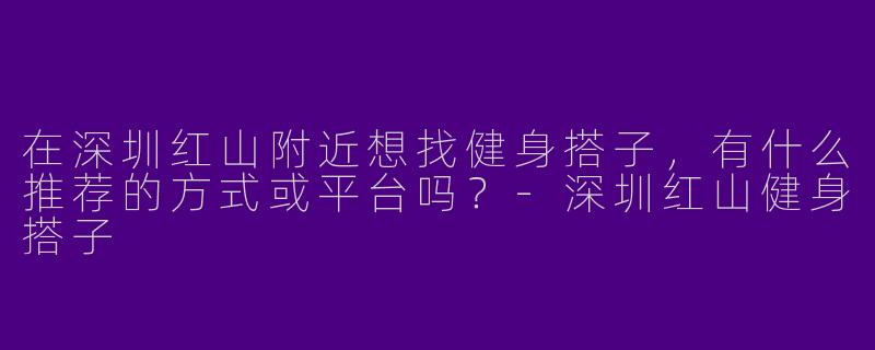 在深圳红山附近想找健身搭子，有什么推荐的方式或平台吗？-深圳红山健身搭子