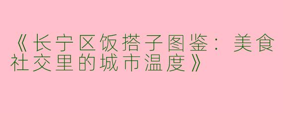 《长宁区饭搭子图鉴：美食社交里的城市温度》