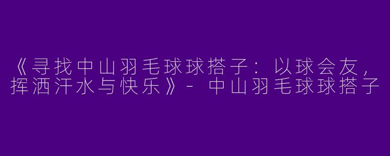 《寻找中山羽毛球球搭子：以球会友，挥洒汗水与快乐》-中山羽毛球球搭子