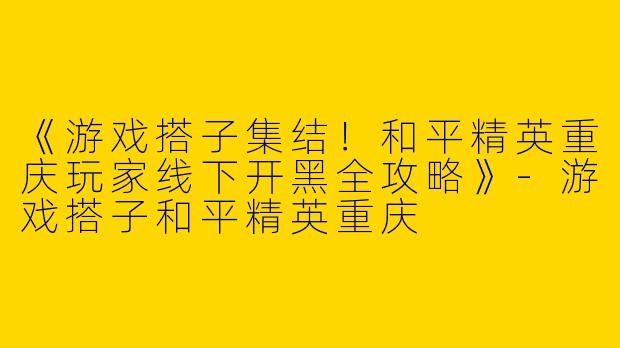 《游戏搭子集结！和平精英重庆玩家线下开黑全攻略》-游戏搭子和平精英重庆