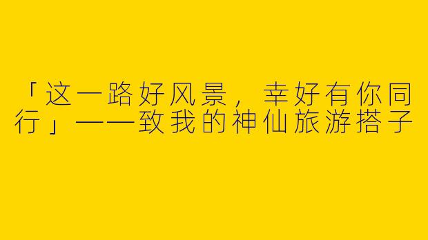 「这一路好风景，幸好有你同行」——致我的神仙旅游搭子