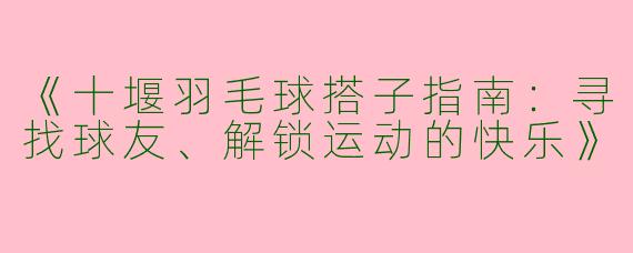 《十堰羽毛球搭子指南：寻找球友、解锁运动的快乐》