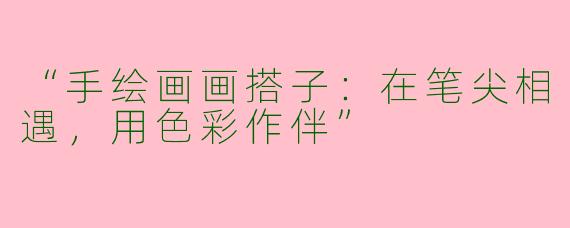 “手绘画画搭子：在笔尖相遇，用色彩作伴”