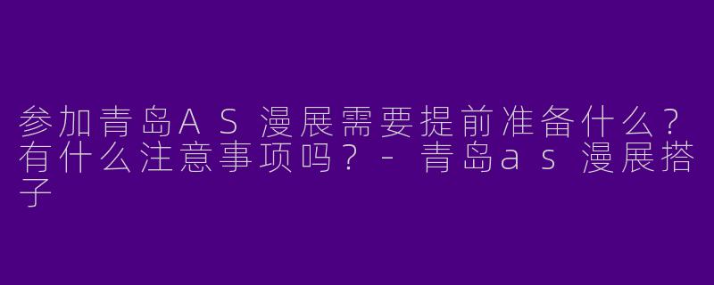 参加青岛AS漫展需要提前准备什么？有什么注意事项吗？-青岛as漫展搭子