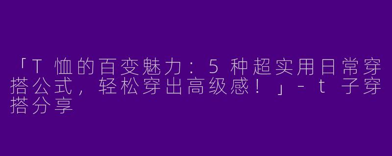 「T恤的百变魅力：5种超实用日常穿搭公式，轻松穿出高级感！」-t子穿搭分享