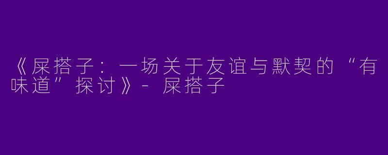 《屎搭子：一场关于友谊与默契的“有味道”探讨》-屎搭子