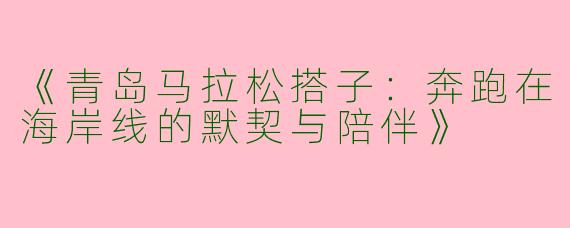 《青岛马拉松搭子：奔跑在海岸线的默契与陪伴》