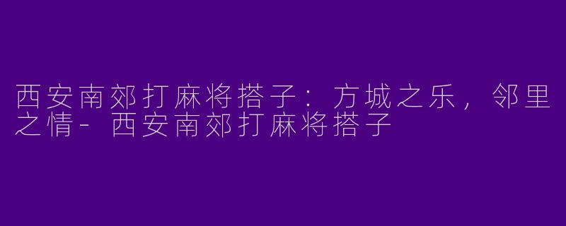 西安南郊打麻将搭子：方城之乐，邻里之情-西安南郊打麻将搭子