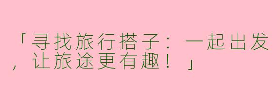 「寻找旅行搭子：一起出发，让旅途更有趣！」