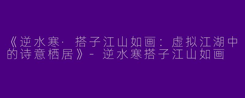 《逆水寒·搭子江山如画：虚拟江湖中的诗意栖居》-逆水寒搭子江山如画
