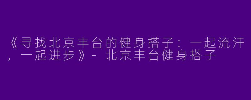 《寻找北京丰台的健身搭子：一起流汗，一起进步》