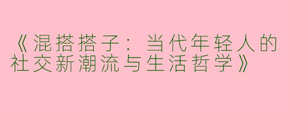 《混搭搭子：当代年轻人的社交新潮流与生活哲学》