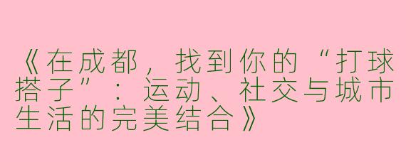 《在成都，找到你的“打球搭子”：运动、社交与城市生活的完美结合》