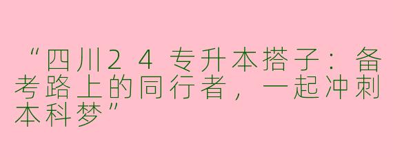 “四川24专升本搭子：备考路上的同行者，一起冲刺本科梦”