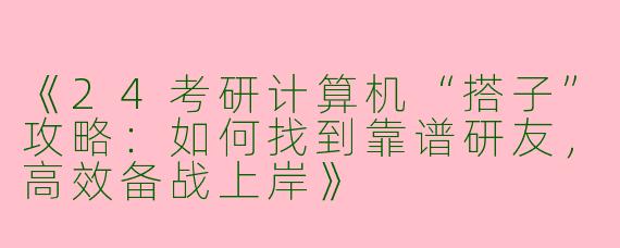 《24考研计算机“搭子”攻略：如何找到靠谱研友，高效备战上岸》