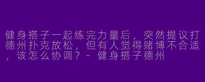 健身搭子一起练完力量后，突然提议打德州扑克放松，但有人觉得赌博不合适，该怎么协调？-健身搭子德州