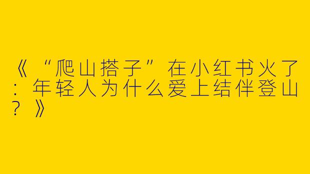 《“爬山搭子”在小红书火了：年轻人为什么爱上结伴登山？》