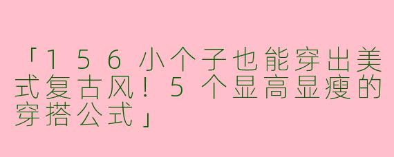 「156小个子也能穿出美式复古风！5个显高显瘦的穿搭公式」