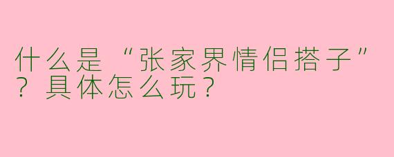 什么是“张家界情侣搭子”？具体怎么玩？