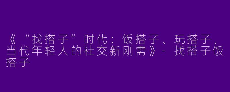 《“找搭子”时代：饭搭子、玩搭子，当代年轻人的社交新刚需》-找搭子饭搭子