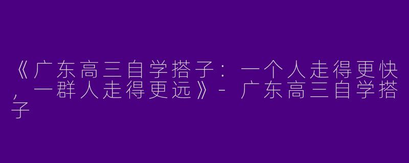《广东高三自学搭子：一个人走得更快，一群人走得更远》-广东高三自学搭子