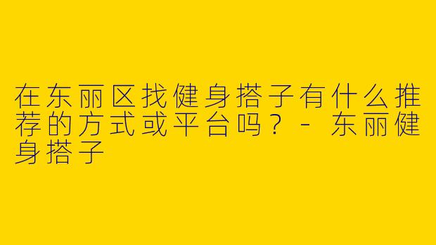 在东丽区找健身搭子有什么推荐的方式或平台吗？-东丽健身搭子