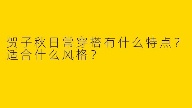 贺子秋日常穿搭有什么特点？适合什么风格？